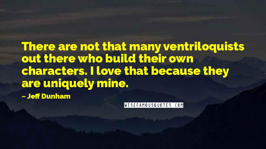 Jeff Dunham Quotes: There are not that many ventriloquists out there who build their own characters. I love that because they are uniquely mine.