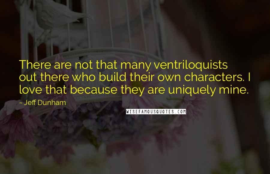 Jeff Dunham Quotes: There are not that many ventriloquists out there who build their own characters. I love that because they are uniquely mine.