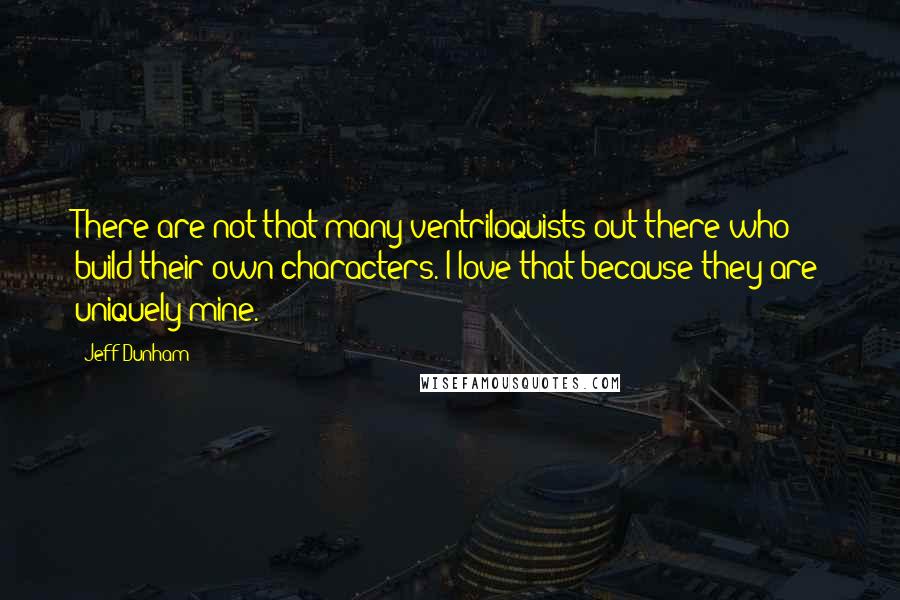 Jeff Dunham Quotes: There are not that many ventriloquists out there who build their own characters. I love that because they are uniquely mine.