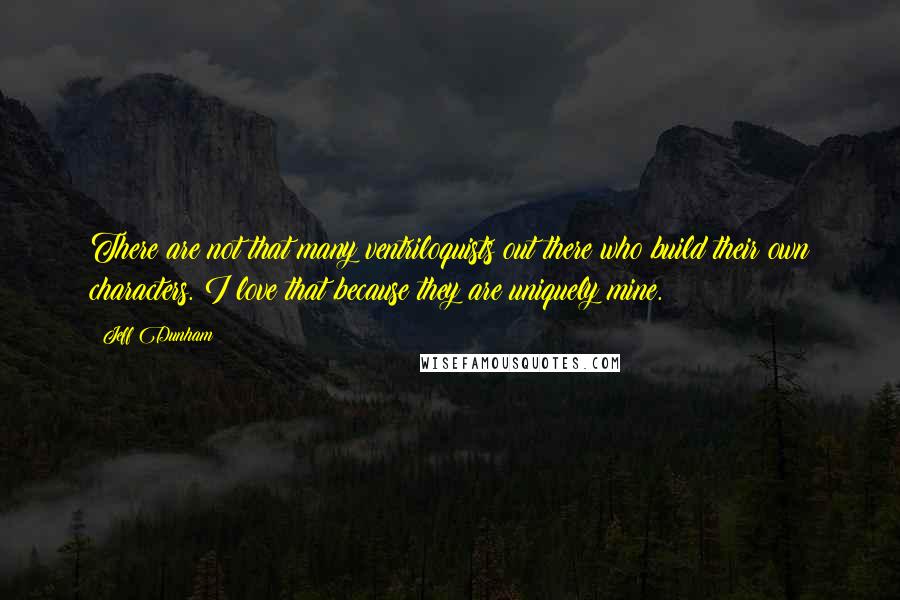 Jeff Dunham Quotes: There are not that many ventriloquists out there who build their own characters. I love that because they are uniquely mine.