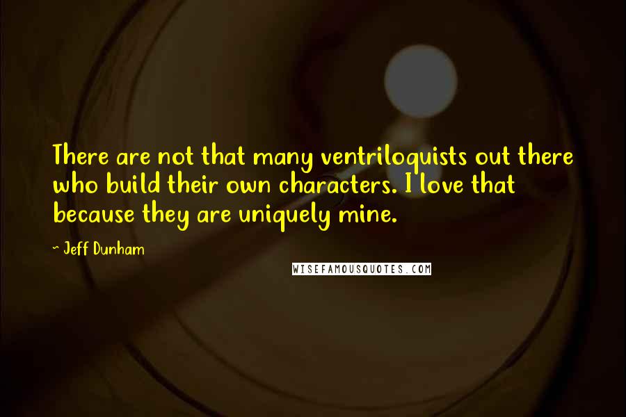 Jeff Dunham Quotes: There are not that many ventriloquists out there who build their own characters. I love that because they are uniquely mine.