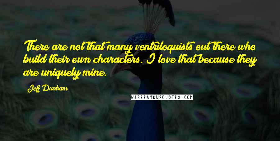 Jeff Dunham Quotes: There are not that many ventriloquists out there who build their own characters. I love that because they are uniquely mine.