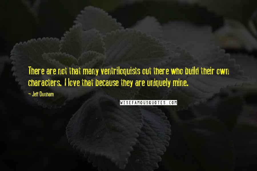 Jeff Dunham Quotes: There are not that many ventriloquists out there who build their own characters. I love that because they are uniquely mine.