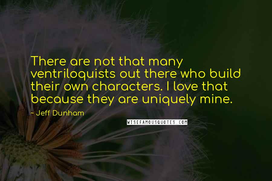 Jeff Dunham Quotes: There are not that many ventriloquists out there who build their own characters. I love that because they are uniquely mine.