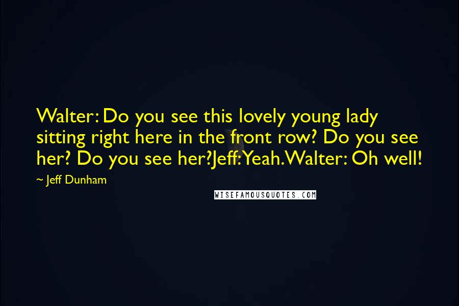 Jeff Dunham Quotes: Walter: Do you see this lovely young lady sitting right here in the front row? Do you see her? Do you see her?Jeff: Yeah.Walter: Oh well!
