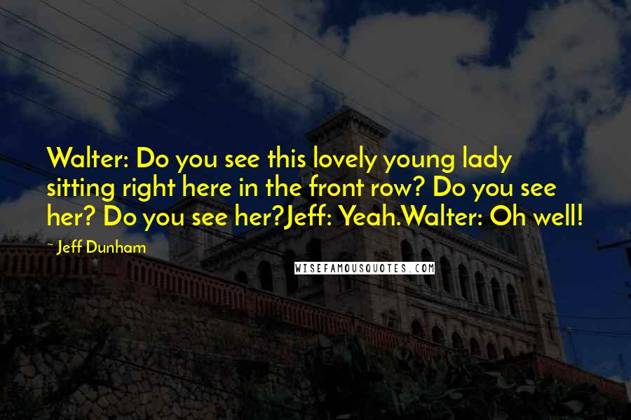Jeff Dunham Quotes: Walter: Do you see this lovely young lady sitting right here in the front row? Do you see her? Do you see her?Jeff: Yeah.Walter: Oh well!