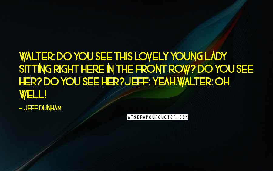 Jeff Dunham Quotes: Walter: Do you see this lovely young lady sitting right here in the front row? Do you see her? Do you see her?Jeff: Yeah.Walter: Oh well!