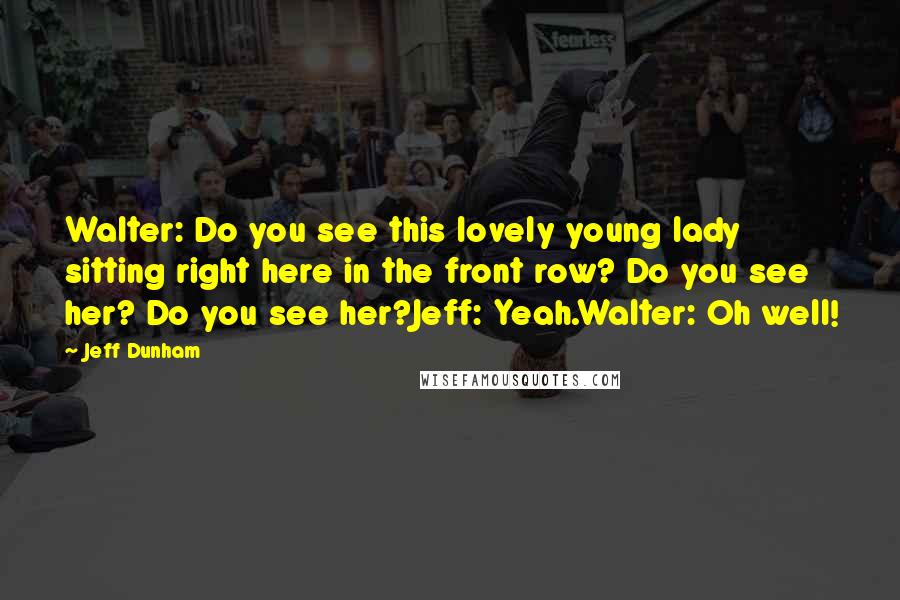 Jeff Dunham Quotes: Walter: Do you see this lovely young lady sitting right here in the front row? Do you see her? Do you see her?Jeff: Yeah.Walter: Oh well!