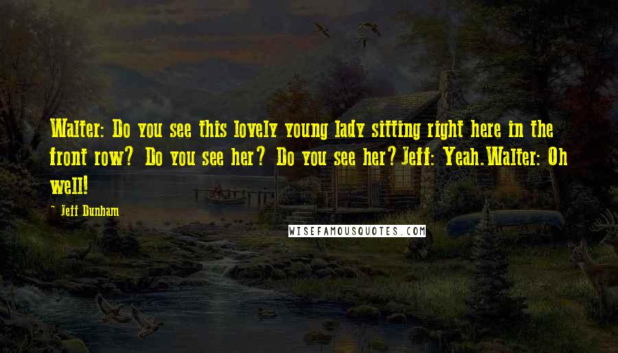 Jeff Dunham Quotes: Walter: Do you see this lovely young lady sitting right here in the front row? Do you see her? Do you see her?Jeff: Yeah.Walter: Oh well!