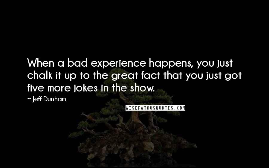 Jeff Dunham Quotes: When a bad experience happens, you just chalk it up to the great fact that you just got five more jokes in the show.