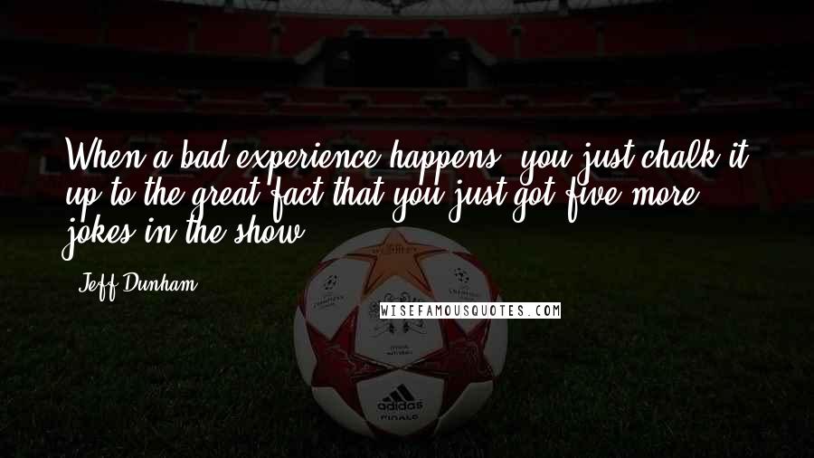 Jeff Dunham Quotes: When a bad experience happens, you just chalk it up to the great fact that you just got five more jokes in the show.