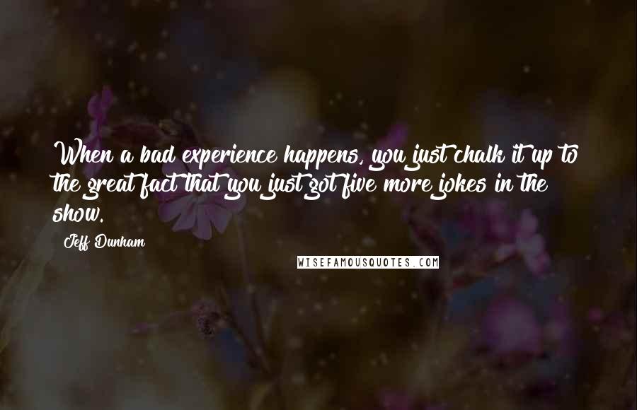 Jeff Dunham Quotes: When a bad experience happens, you just chalk it up to the great fact that you just got five more jokes in the show.