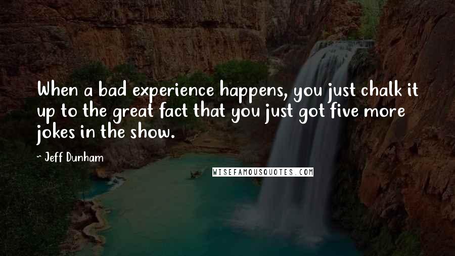 Jeff Dunham Quotes: When a bad experience happens, you just chalk it up to the great fact that you just got five more jokes in the show.