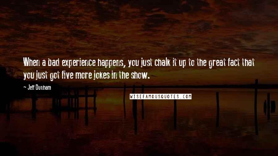 Jeff Dunham Quotes: When a bad experience happens, you just chalk it up to the great fact that you just got five more jokes in the show.