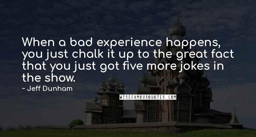 Jeff Dunham Quotes: When a bad experience happens, you just chalk it up to the great fact that you just got five more jokes in the show.