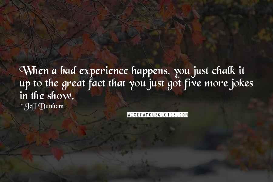 Jeff Dunham Quotes: When a bad experience happens, you just chalk it up to the great fact that you just got five more jokes in the show.