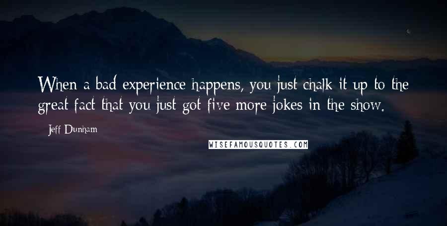 Jeff Dunham Quotes: When a bad experience happens, you just chalk it up to the great fact that you just got five more jokes in the show.