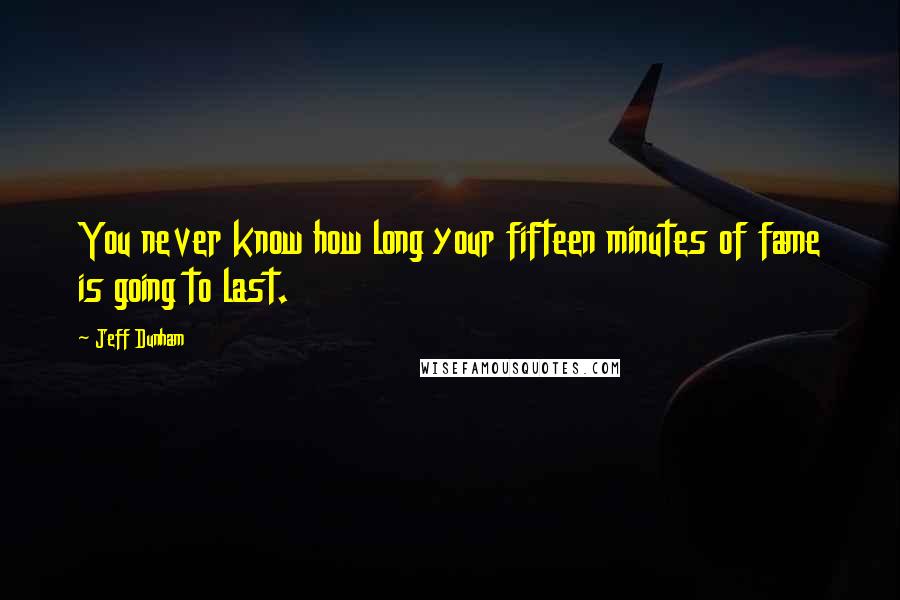 Jeff Dunham Quotes: You never know how long your fifteen minutes of fame is going to last.