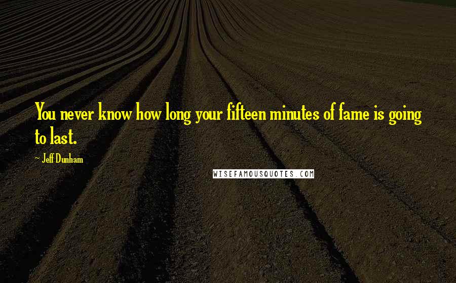 Jeff Dunham Quotes: You never know how long your fifteen minutes of fame is going to last.