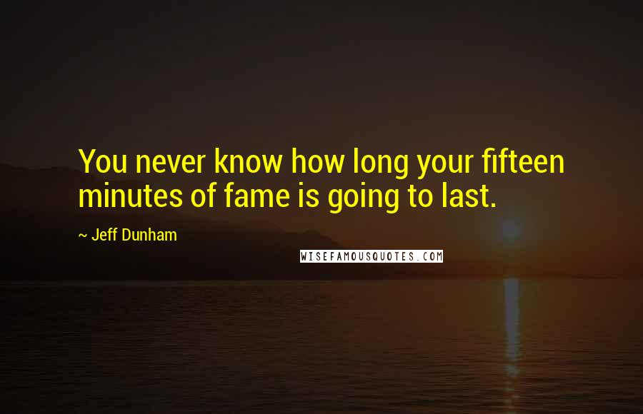 Jeff Dunham Quotes: You never know how long your fifteen minutes of fame is going to last.