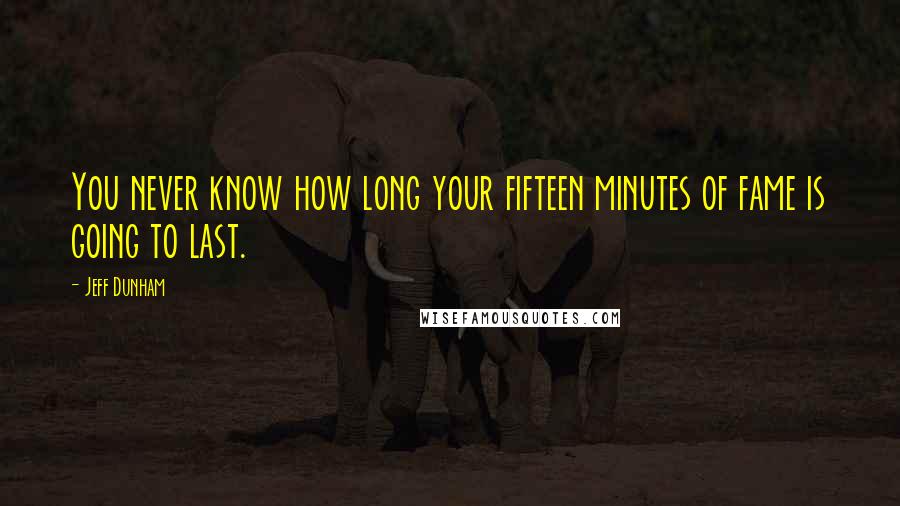 Jeff Dunham Quotes: You never know how long your fifteen minutes of fame is going to last.