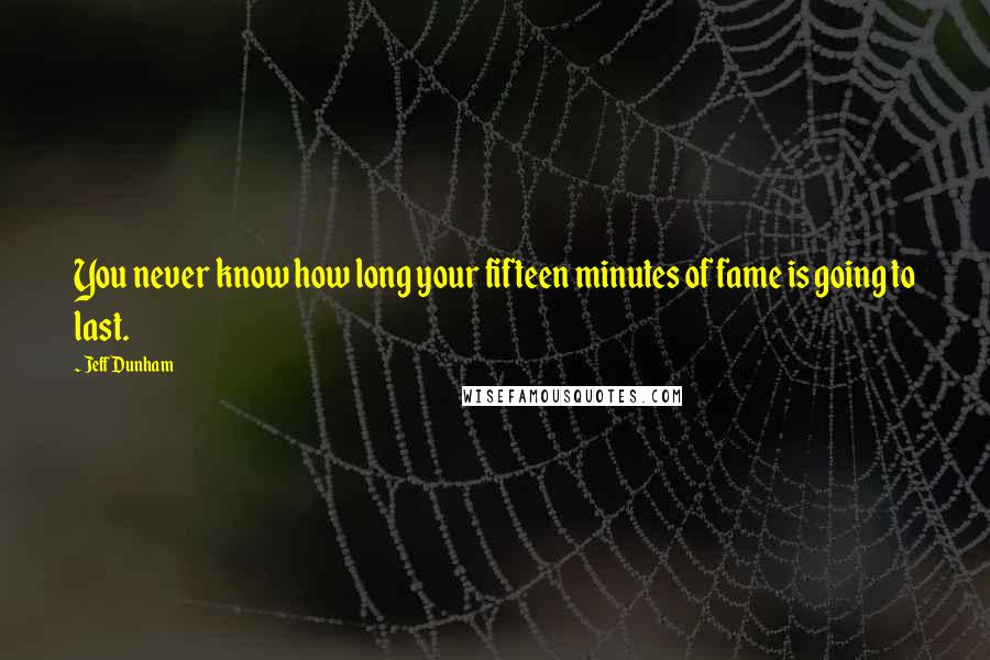 Jeff Dunham Quotes: You never know how long your fifteen minutes of fame is going to last.