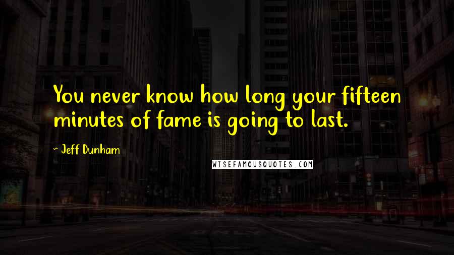 Jeff Dunham Quotes: You never know how long your fifteen minutes of fame is going to last.