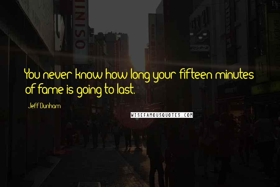 Jeff Dunham Quotes: You never know how long your fifteen minutes of fame is going to last.