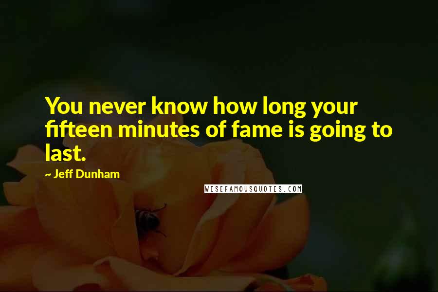 Jeff Dunham Quotes: You never know how long your fifteen minutes of fame is going to last.