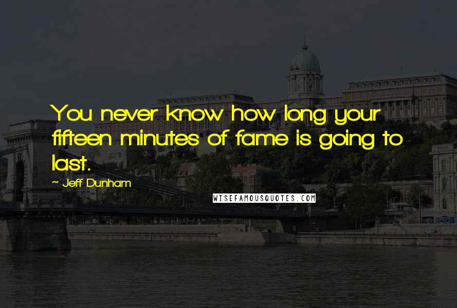 Jeff Dunham Quotes: You never know how long your fifteen minutes of fame is going to last.