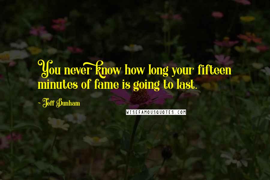 Jeff Dunham Quotes: You never know how long your fifteen minutes of fame is going to last.