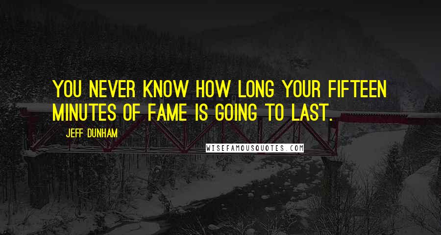 Jeff Dunham Quotes: You never know how long your fifteen minutes of fame is going to last.