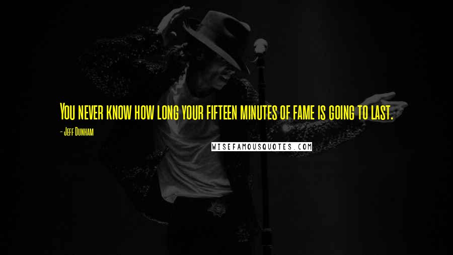 Jeff Dunham Quotes: You never know how long your fifteen minutes of fame is going to last.