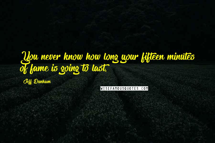 Jeff Dunham Quotes: You never know how long your fifteen minutes of fame is going to last.