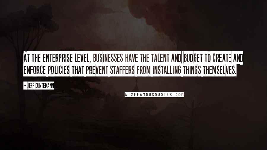 Jeff Duntemann Quotes: At the enterprise level, businesses have the talent and budget to create and enforce policies that prevent staffers from installing things themselves.