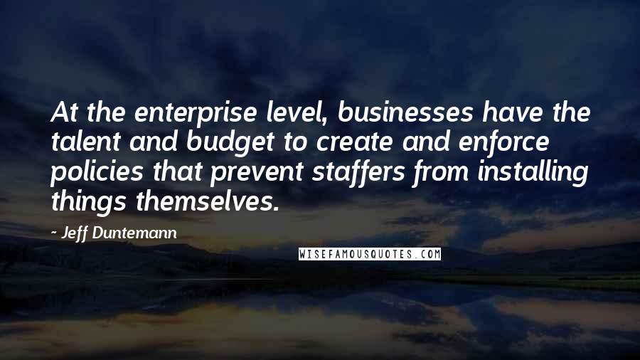 Jeff Duntemann Quotes: At the enterprise level, businesses have the talent and budget to create and enforce policies that prevent staffers from installing things themselves.