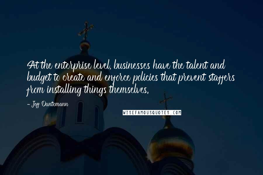 Jeff Duntemann Quotes: At the enterprise level, businesses have the talent and budget to create and enforce policies that prevent staffers from installing things themselves.