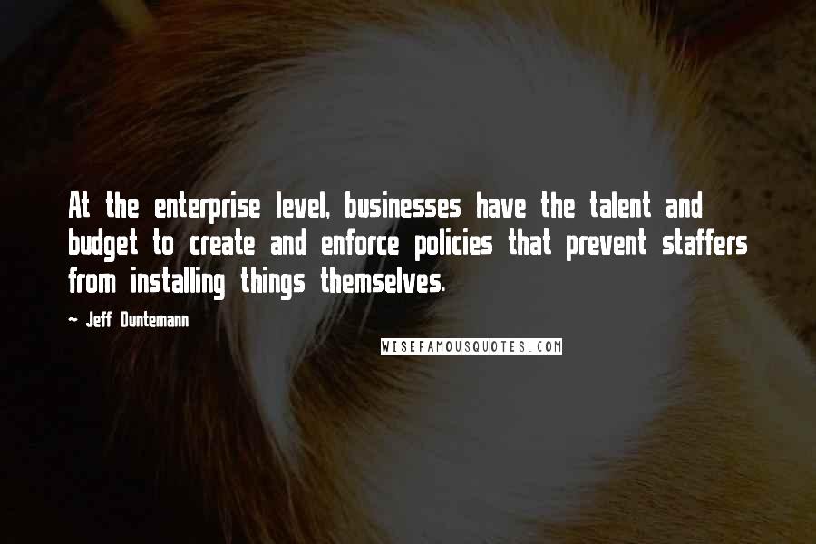 Jeff Duntemann Quotes: At the enterprise level, businesses have the talent and budget to create and enforce policies that prevent staffers from installing things themselves.