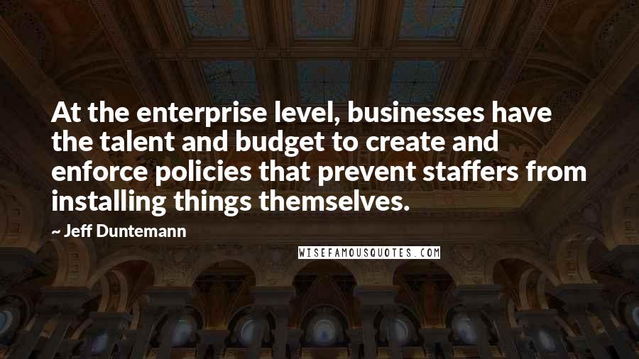 Jeff Duntemann Quotes: At the enterprise level, businesses have the talent and budget to create and enforce policies that prevent staffers from installing things themselves.