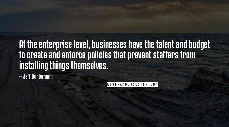 Jeff Duntemann Quotes: At the enterprise level, businesses have the talent and budget to create and enforce policies that prevent staffers from installing things themselves.