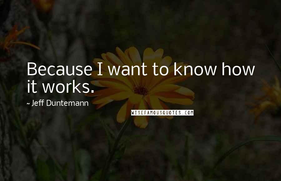 Jeff Duntemann Quotes: Because I want to know how it works.