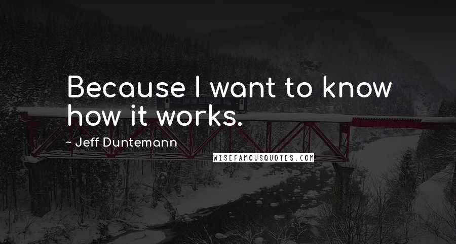 Jeff Duntemann Quotes: Because I want to know how it works.