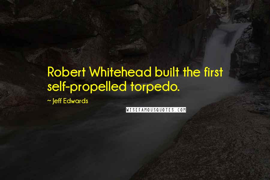 Jeff Edwards Quotes: Robert Whitehead built the first self-propelled torpedo.
