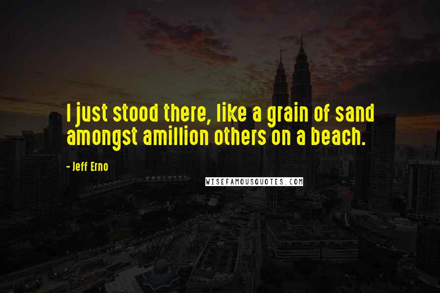 Jeff Erno Quotes: I just stood there, like a grain of sand amongst amillion others on a beach.