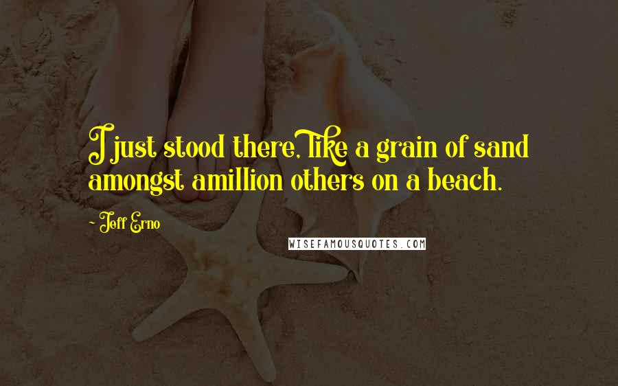 Jeff Erno Quotes: I just stood there, like a grain of sand amongst amillion others on a beach.