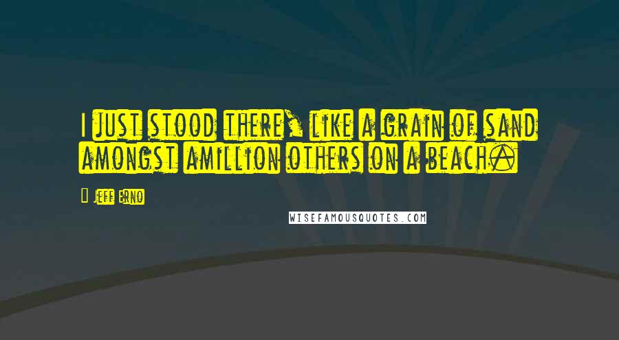 Jeff Erno Quotes: I just stood there, like a grain of sand amongst amillion others on a beach.