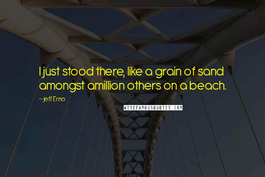 Jeff Erno Quotes: I just stood there, like a grain of sand amongst amillion others on a beach.