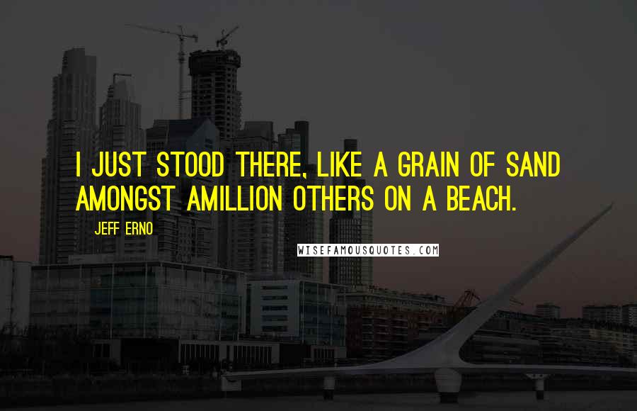 Jeff Erno Quotes: I just stood there, like a grain of sand amongst amillion others on a beach.
