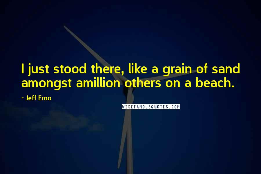 Jeff Erno Quotes: I just stood there, like a grain of sand amongst amillion others on a beach.