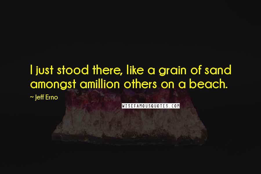 Jeff Erno Quotes: I just stood there, like a grain of sand amongst amillion others on a beach.